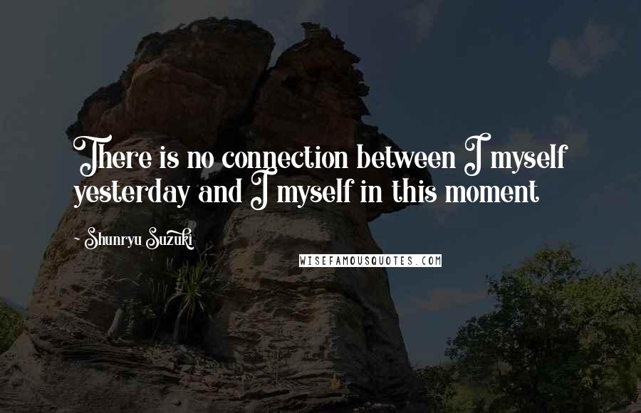 Shunryu Suzuki Quotes: There is no connection between I myself yesterday and I myself in this moment