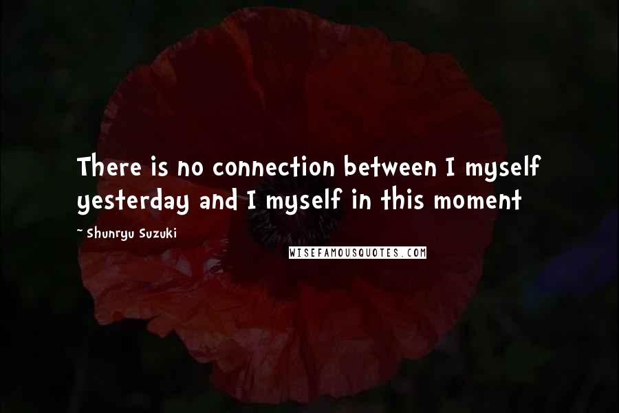 Shunryu Suzuki Quotes: There is no connection between I myself yesterday and I myself in this moment