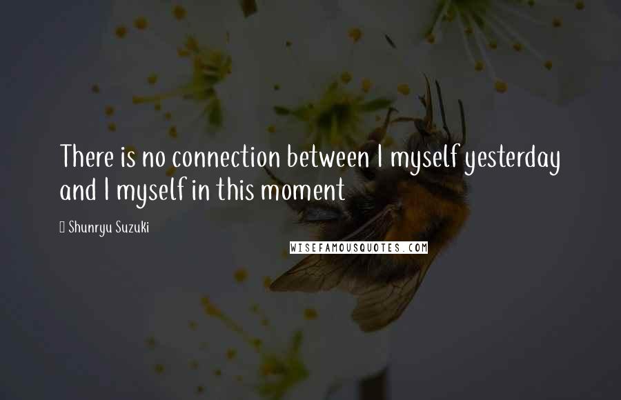 Shunryu Suzuki Quotes: There is no connection between I myself yesterday and I myself in this moment