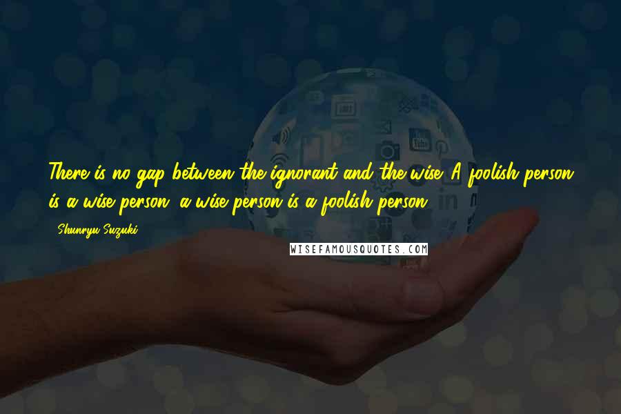 Shunryu Suzuki Quotes: There is no gap between the ignorant and the wise. A foolish person is a wise person; a wise person is a foolish person.