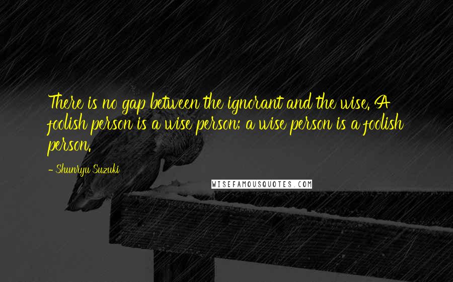 Shunryu Suzuki Quotes: There is no gap between the ignorant and the wise. A foolish person is a wise person; a wise person is a foolish person.