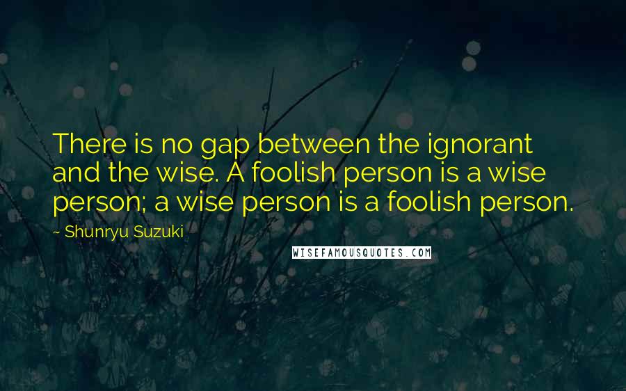 Shunryu Suzuki Quotes: There is no gap between the ignorant and the wise. A foolish person is a wise person; a wise person is a foolish person.