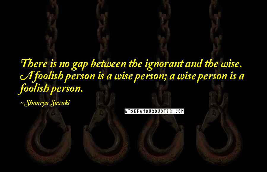 Shunryu Suzuki Quotes: There is no gap between the ignorant and the wise. A foolish person is a wise person; a wise person is a foolish person.