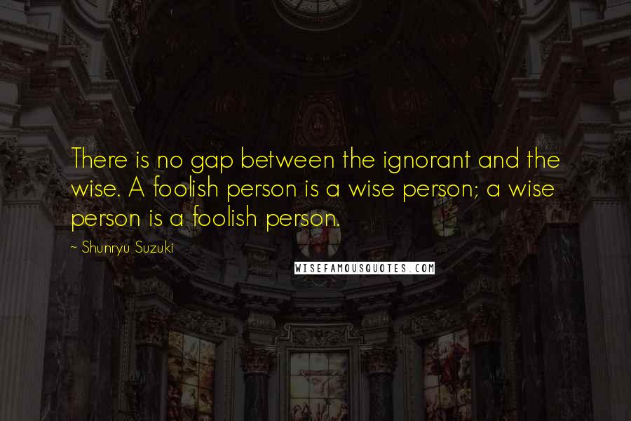 Shunryu Suzuki Quotes: There is no gap between the ignorant and the wise. A foolish person is a wise person; a wise person is a foolish person.