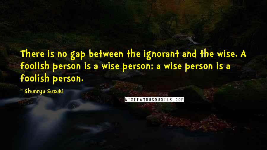 Shunryu Suzuki Quotes: There is no gap between the ignorant and the wise. A foolish person is a wise person; a wise person is a foolish person.