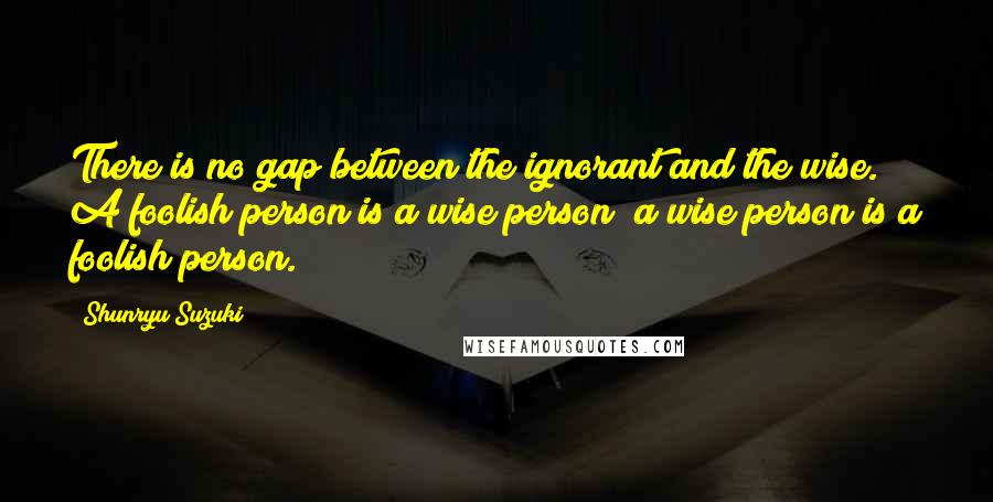 Shunryu Suzuki Quotes: There is no gap between the ignorant and the wise. A foolish person is a wise person; a wise person is a foolish person.