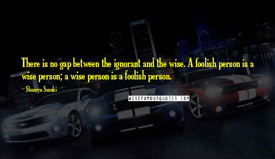 Shunryu Suzuki Quotes: There is no gap between the ignorant and the wise. A foolish person is a wise person; a wise person is a foolish person.