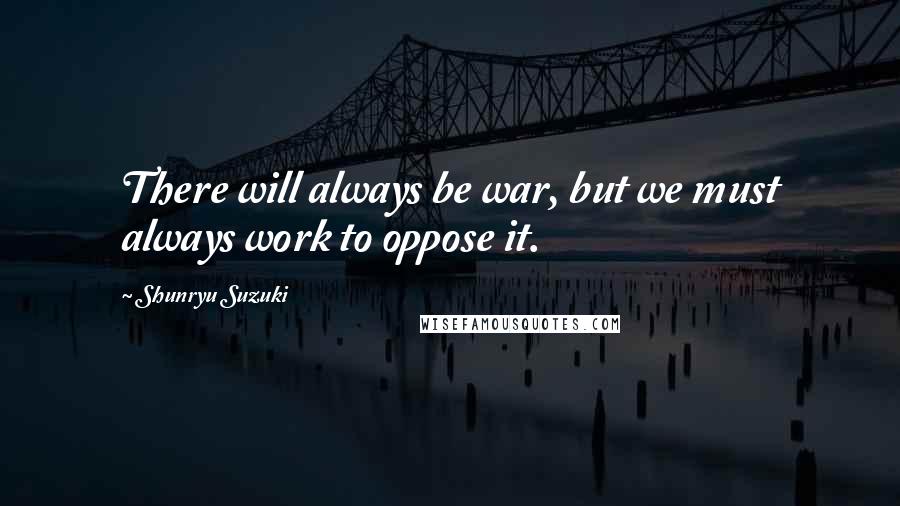 Shunryu Suzuki Quotes: There will always be war, but we must always work to oppose it.