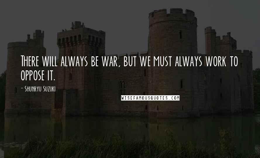 Shunryu Suzuki Quotes: There will always be war, but we must always work to oppose it.