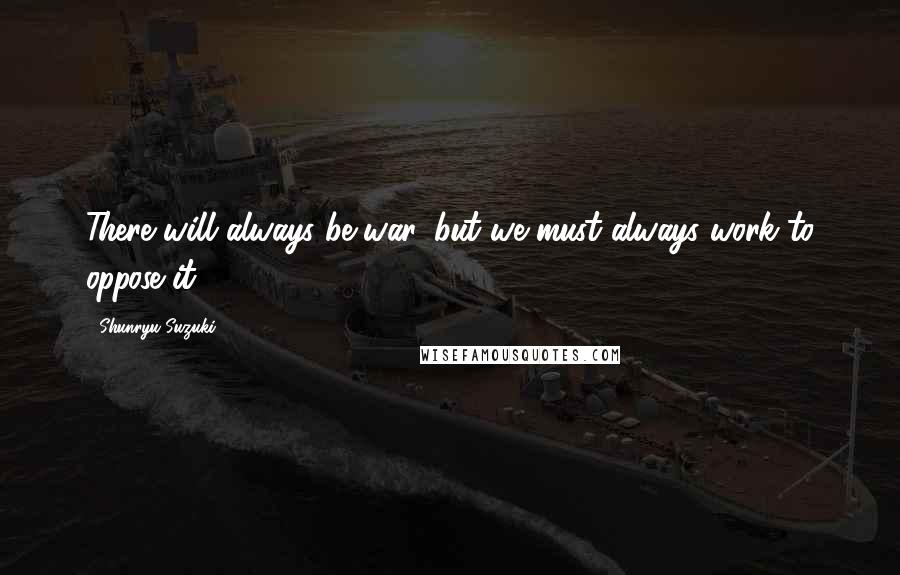 Shunryu Suzuki Quotes: There will always be war, but we must always work to oppose it.