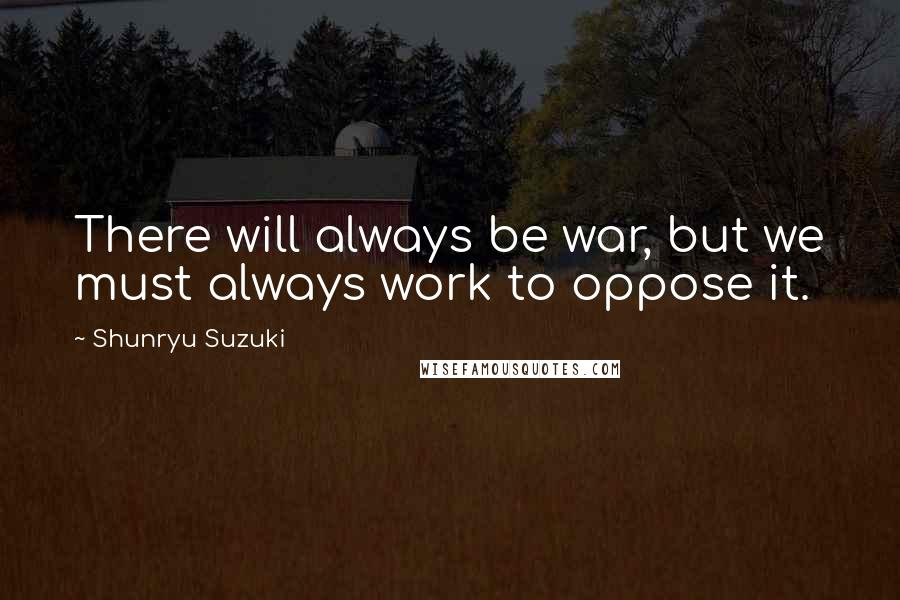 Shunryu Suzuki Quotes: There will always be war, but we must always work to oppose it.