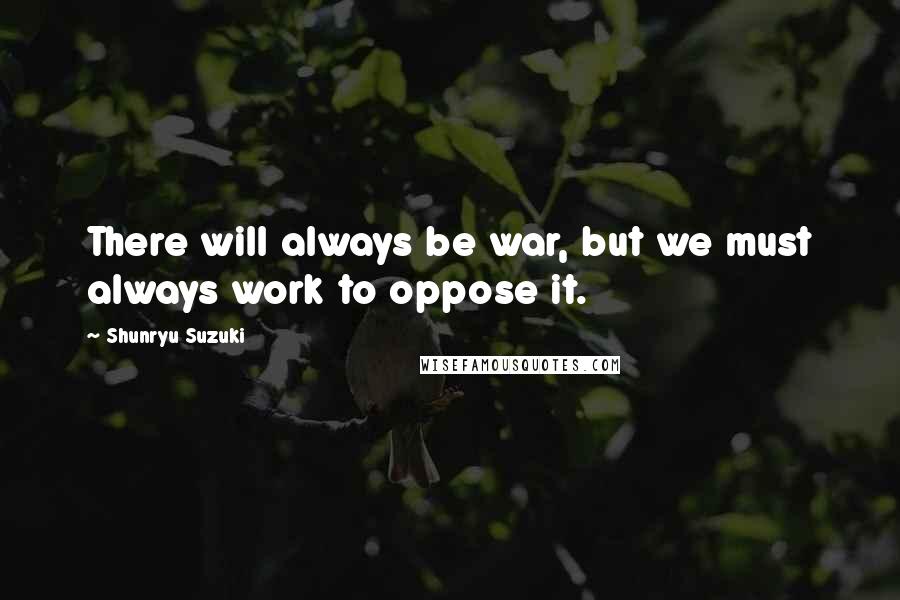 Shunryu Suzuki Quotes: There will always be war, but we must always work to oppose it.