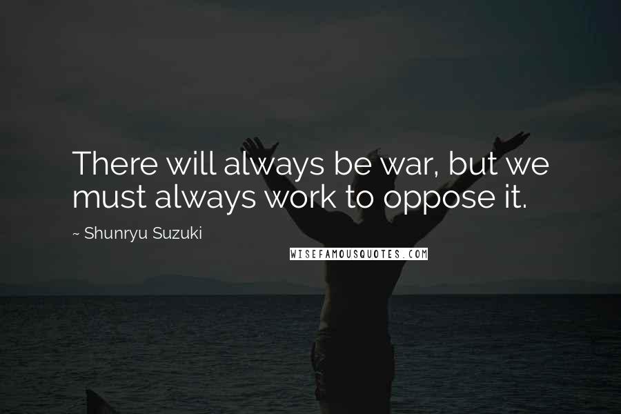 Shunryu Suzuki Quotes: There will always be war, but we must always work to oppose it.