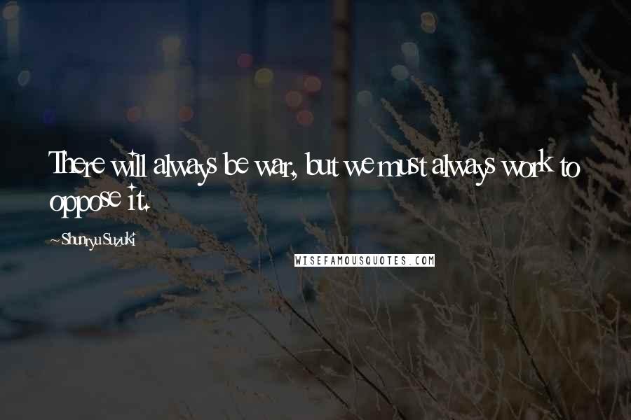 Shunryu Suzuki Quotes: There will always be war, but we must always work to oppose it.