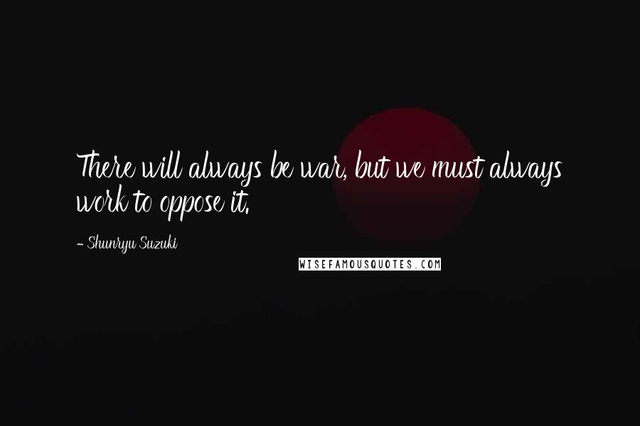 Shunryu Suzuki Quotes: There will always be war, but we must always work to oppose it.