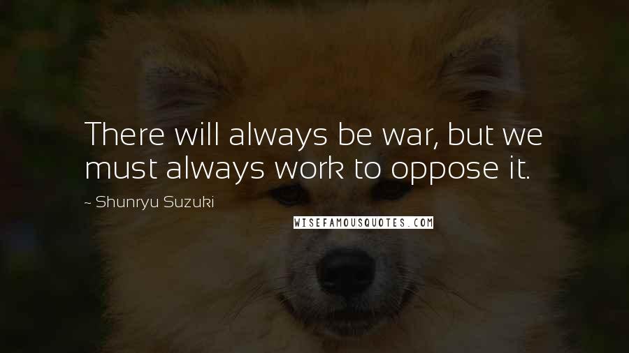 Shunryu Suzuki Quotes: There will always be war, but we must always work to oppose it.