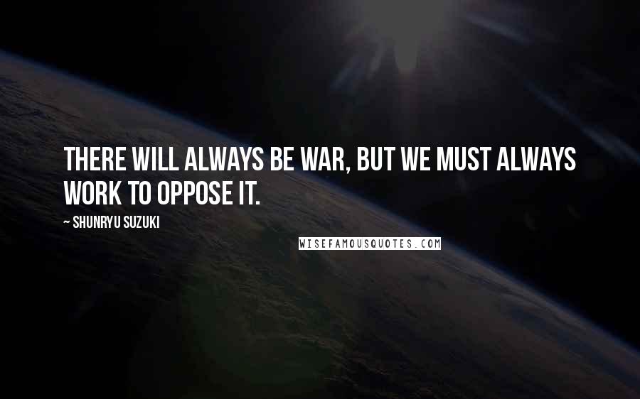 Shunryu Suzuki Quotes: There will always be war, but we must always work to oppose it.