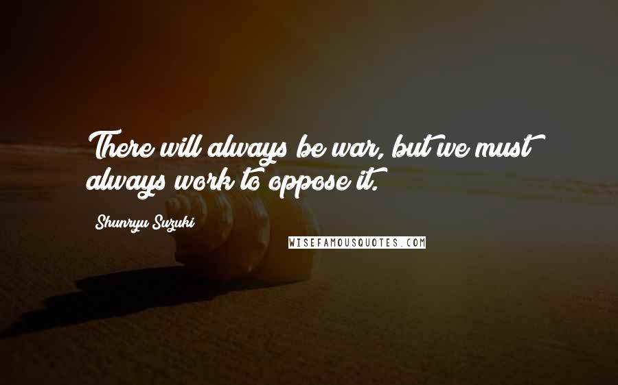 Shunryu Suzuki Quotes: There will always be war, but we must always work to oppose it.