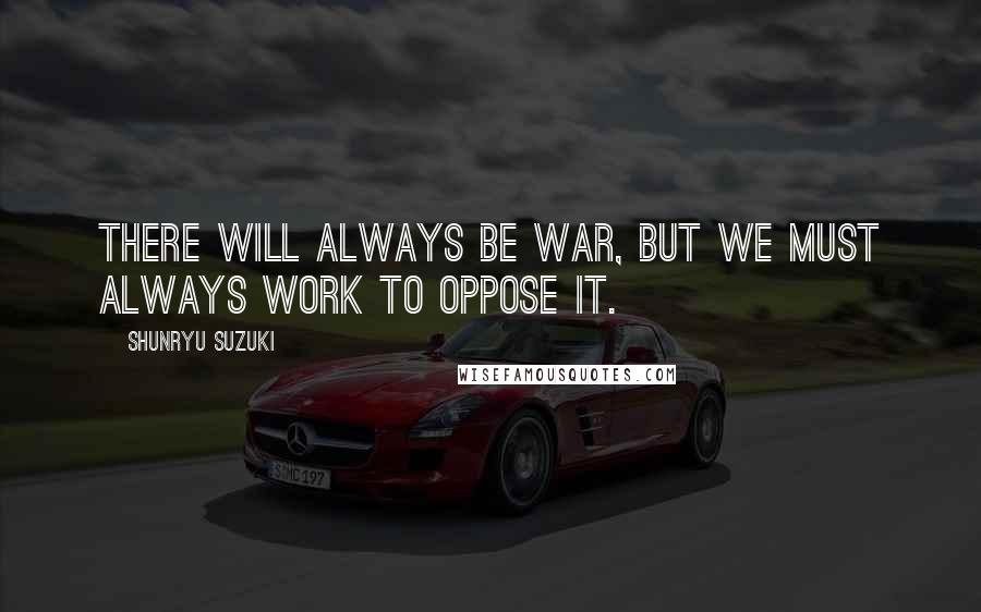 Shunryu Suzuki Quotes: There will always be war, but we must always work to oppose it.