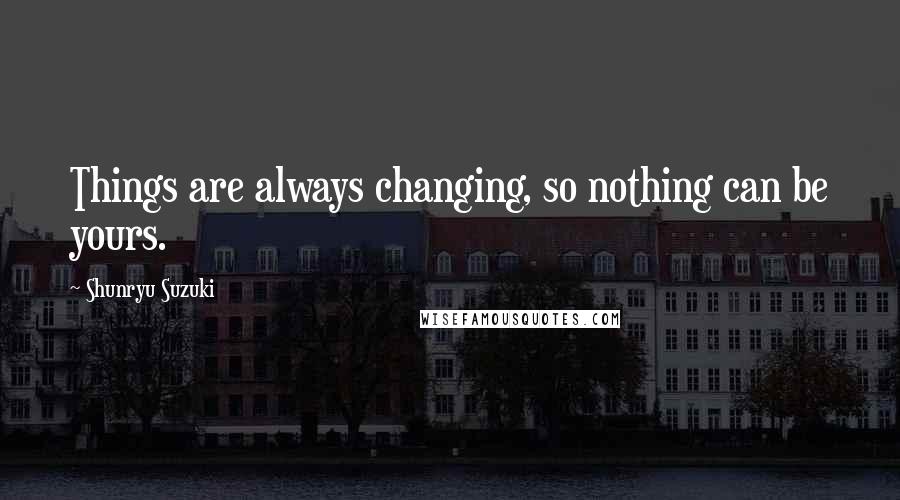 Shunryu Suzuki Quotes: Things are always changing, so nothing can be yours.