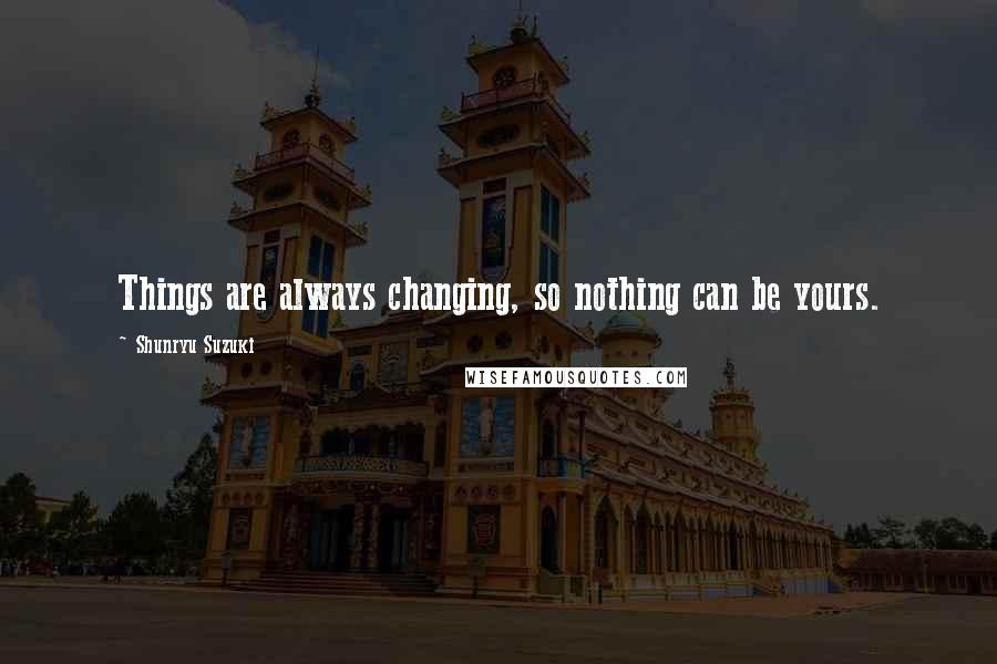 Shunryu Suzuki Quotes: Things are always changing, so nothing can be yours.