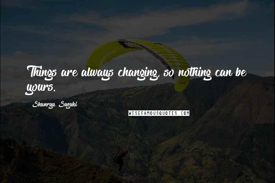 Shunryu Suzuki Quotes: Things are always changing, so nothing can be yours.