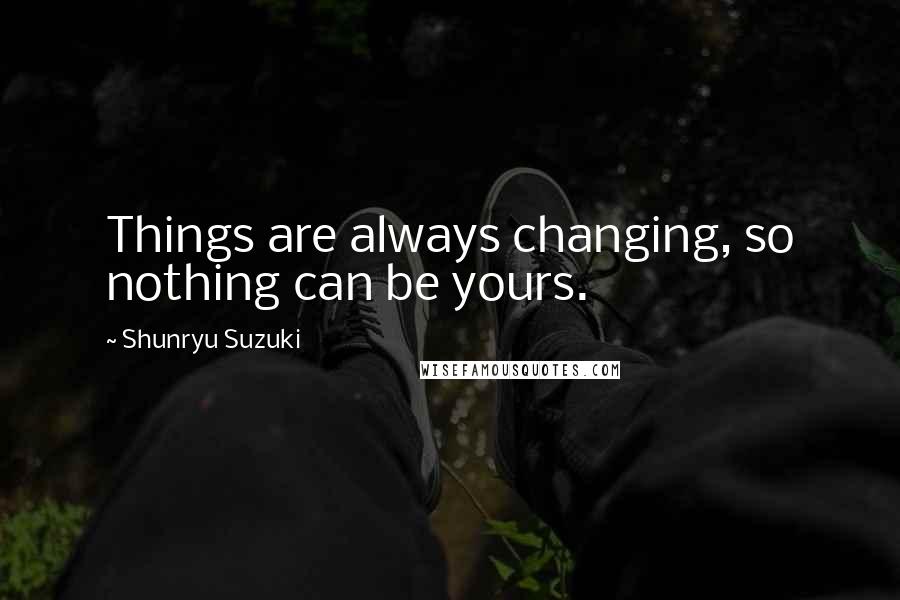 Shunryu Suzuki Quotes: Things are always changing, so nothing can be yours.