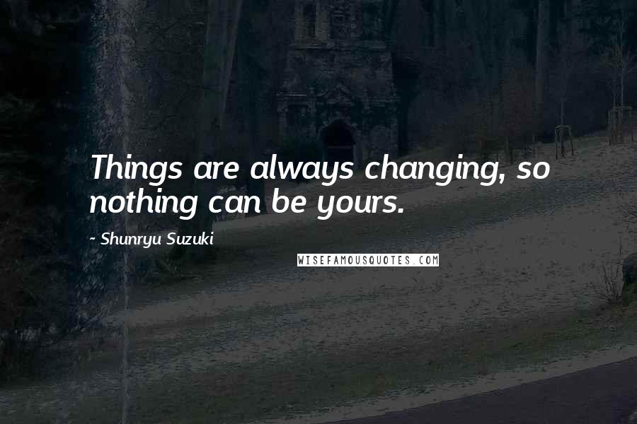 Shunryu Suzuki Quotes: Things are always changing, so nothing can be yours.