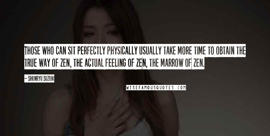 Shunryu Suzuki Quotes: Those who can sit perfectly physically usually take more time to obtain the true way of Zen, the actual feeling of Zen, the marrow of Zen.