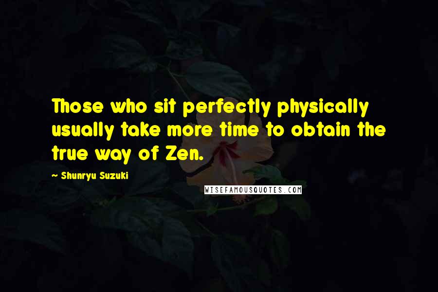 Shunryu Suzuki Quotes: Those who sit perfectly physically usually take more time to obtain the true way of Zen.