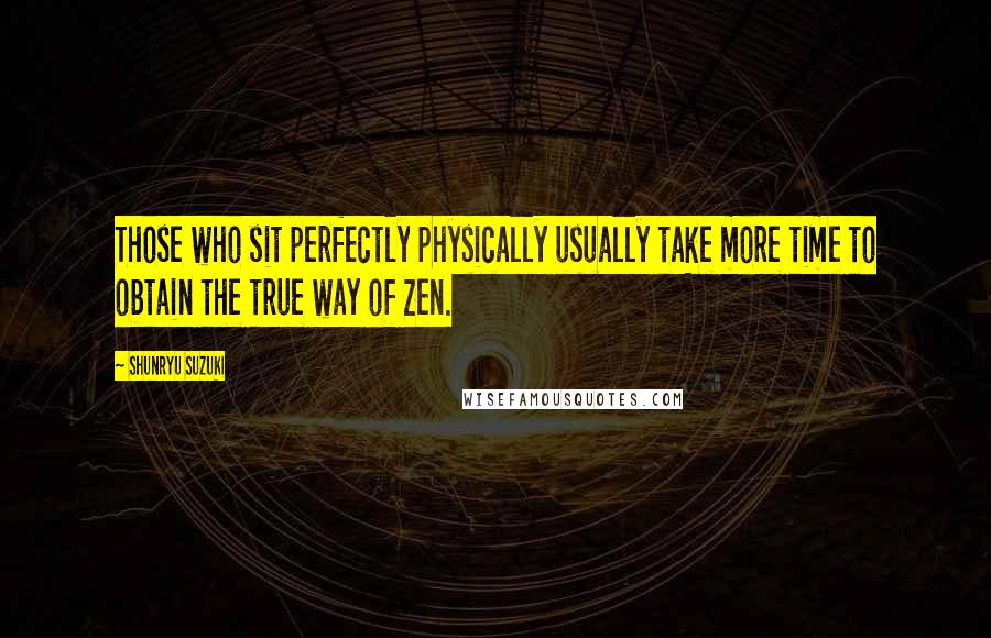 Shunryu Suzuki Quotes: Those who sit perfectly physically usually take more time to obtain the true way of Zen.