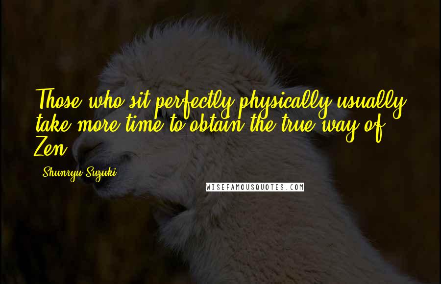 Shunryu Suzuki Quotes: Those who sit perfectly physically usually take more time to obtain the true way of Zen.