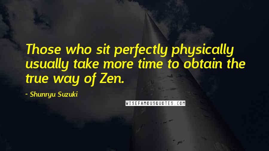 Shunryu Suzuki Quotes: Those who sit perfectly physically usually take more time to obtain the true way of Zen.