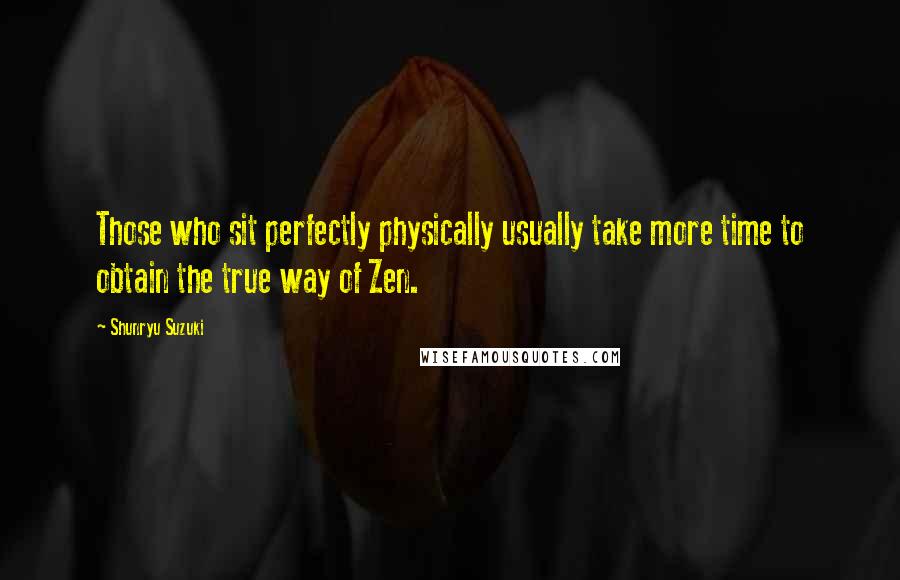 Shunryu Suzuki Quotes: Those who sit perfectly physically usually take more time to obtain the true way of Zen.