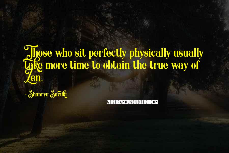 Shunryu Suzuki Quotes: Those who sit perfectly physically usually take more time to obtain the true way of Zen.