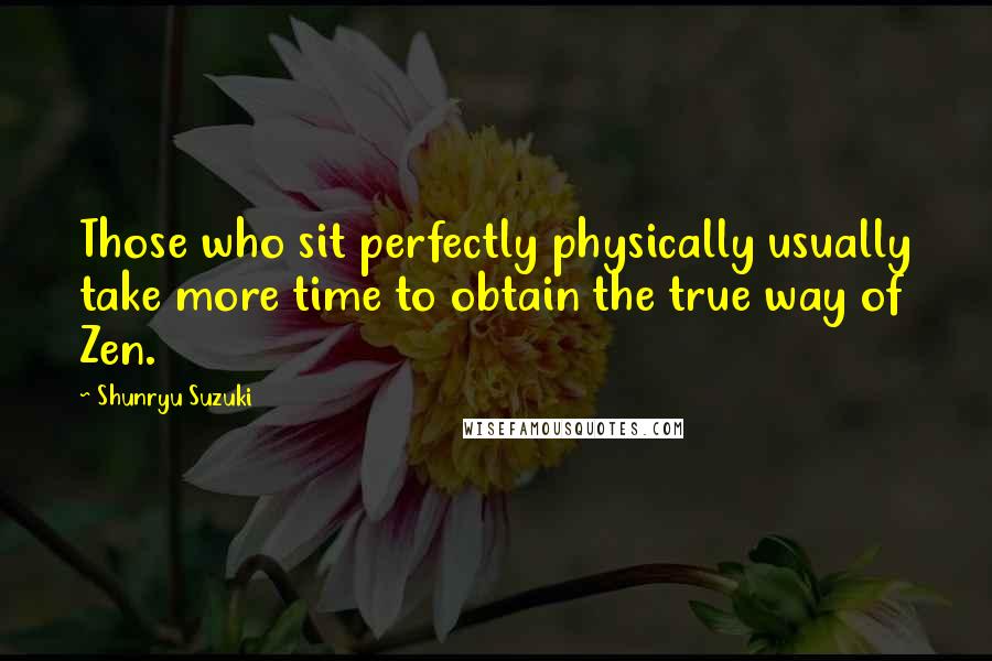 Shunryu Suzuki Quotes: Those who sit perfectly physically usually take more time to obtain the true way of Zen.