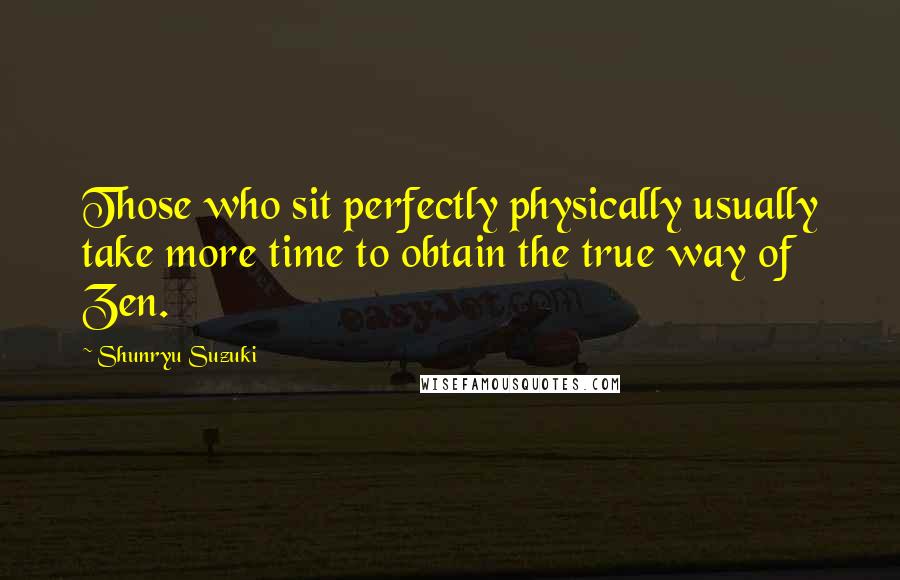 Shunryu Suzuki Quotes: Those who sit perfectly physically usually take more time to obtain the true way of Zen.