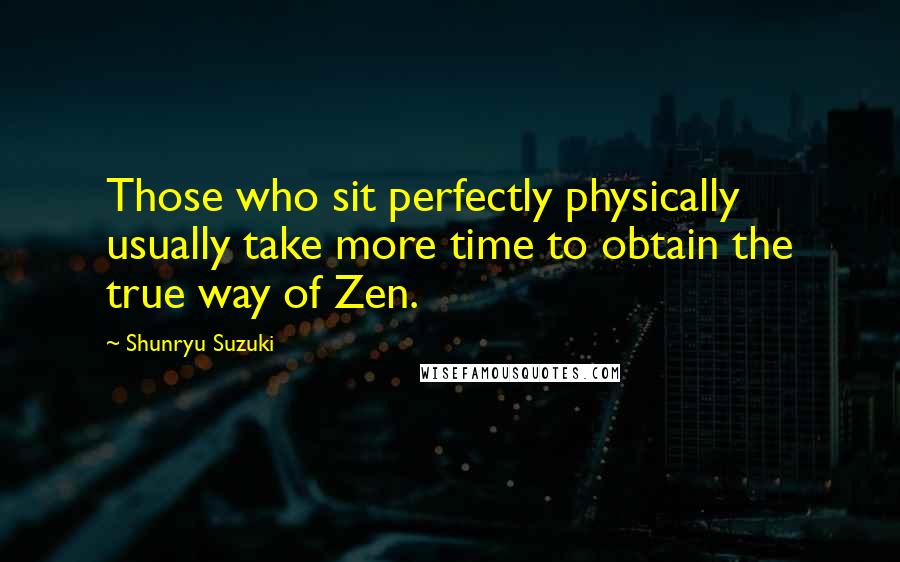 Shunryu Suzuki Quotes: Those who sit perfectly physically usually take more time to obtain the true way of Zen.