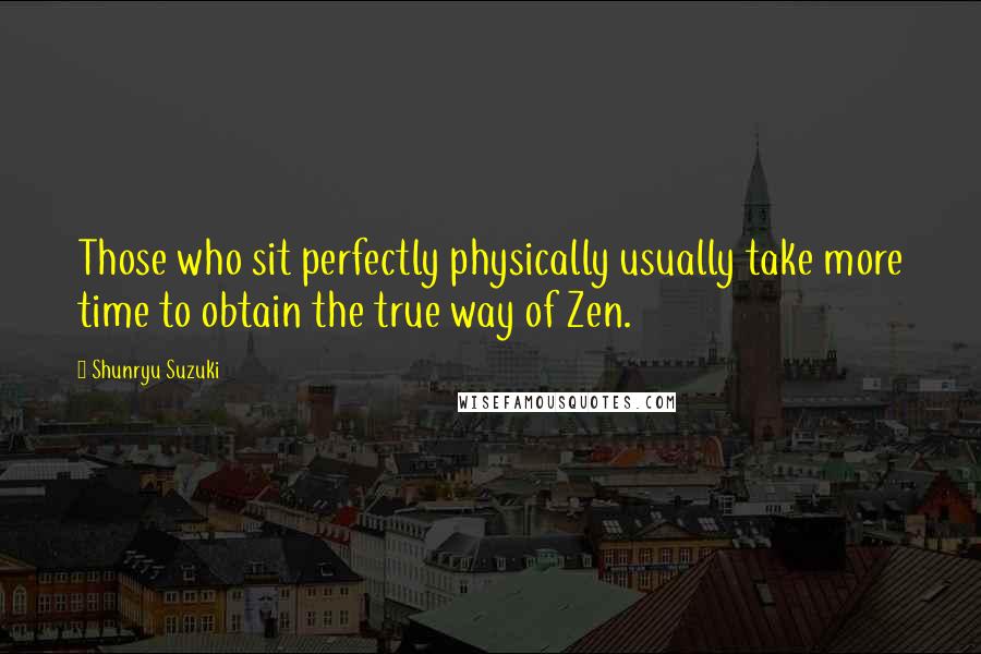 Shunryu Suzuki Quotes: Those who sit perfectly physically usually take more time to obtain the true way of Zen.