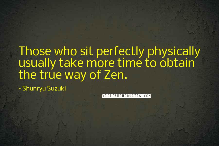 Shunryu Suzuki Quotes: Those who sit perfectly physically usually take more time to obtain the true way of Zen.