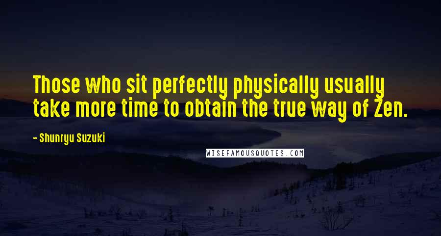 Shunryu Suzuki Quotes: Those who sit perfectly physically usually take more time to obtain the true way of Zen.