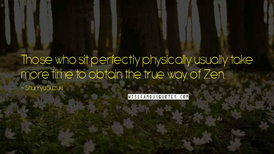 Shunryu Suzuki Quotes: Those who sit perfectly physically usually take more time to obtain the true way of Zen.