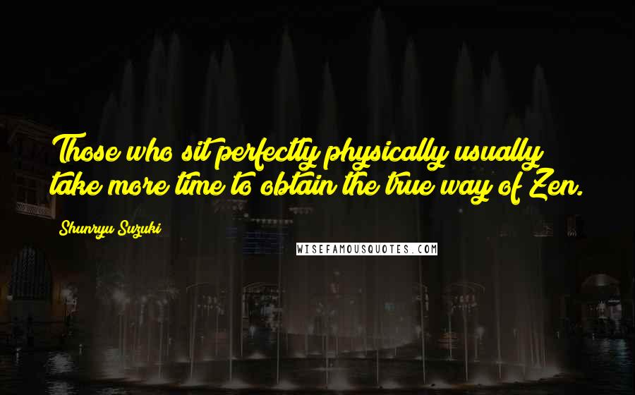 Shunryu Suzuki Quotes: Those who sit perfectly physically usually take more time to obtain the true way of Zen.