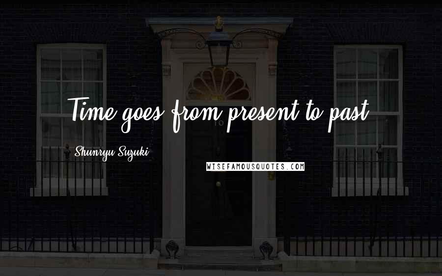 Shunryu Suzuki Quotes: Time goes from present to past.