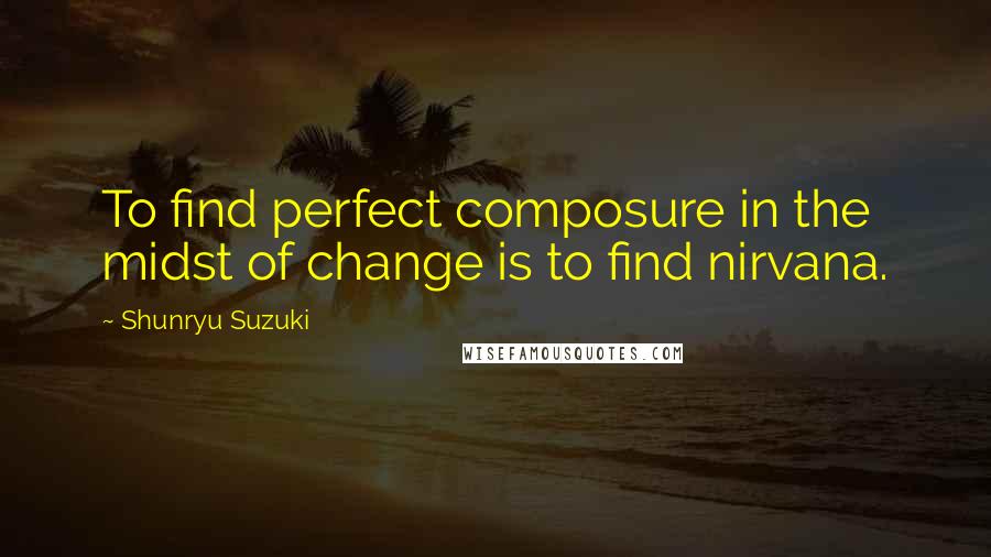 Shunryu Suzuki Quotes: To find perfect composure in the midst of change is to find nirvana.