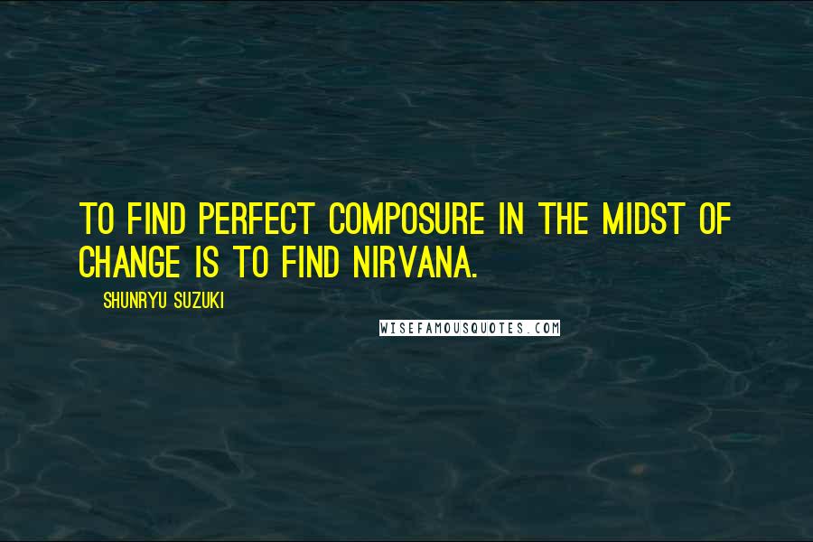 Shunryu Suzuki Quotes: To find perfect composure in the midst of change is to find nirvana.