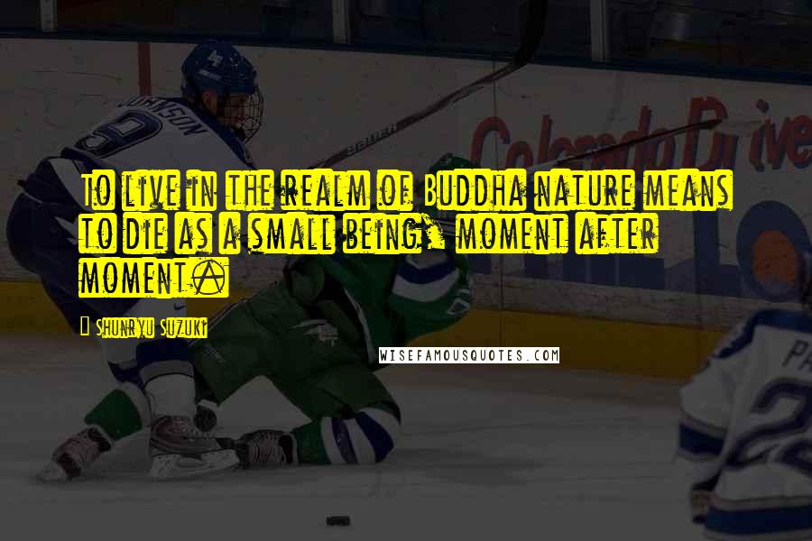 Shunryu Suzuki Quotes: To live in the realm of Buddha nature means to die as a small being, moment after moment.