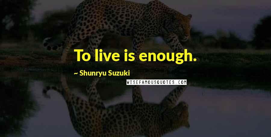 Shunryu Suzuki Quotes: To live is enough.