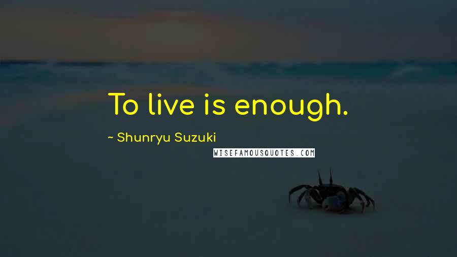 Shunryu Suzuki Quotes: To live is enough.