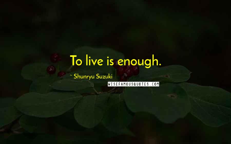 Shunryu Suzuki Quotes: To live is enough.